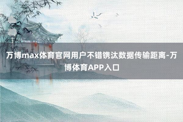 万博max体育官网用户不错镌汰数据传输距离-万博体育APP入口