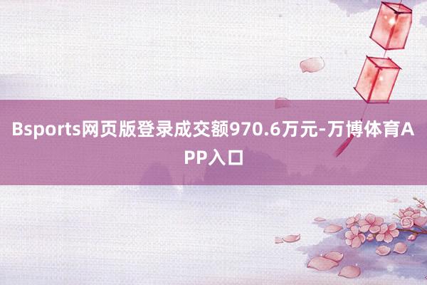 Bsports网页版登录成交额970.6万元-万博体育APP入口