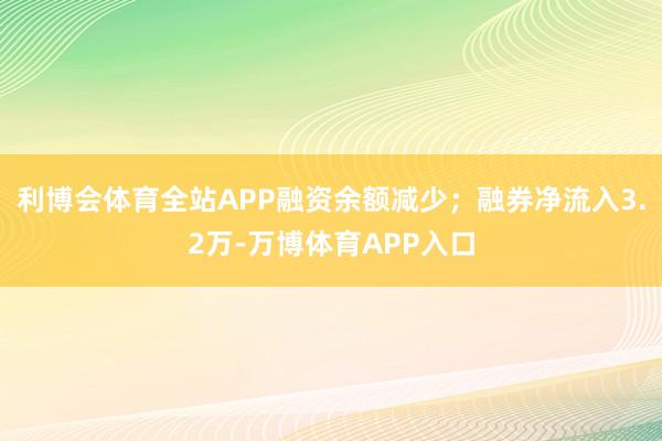 利博会体育全站APP融资余额减少；融券净流入3.2万-万博体育APP入口