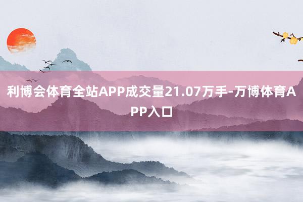 利博会体育全站APP成交量21.07万手-万博体育APP入口