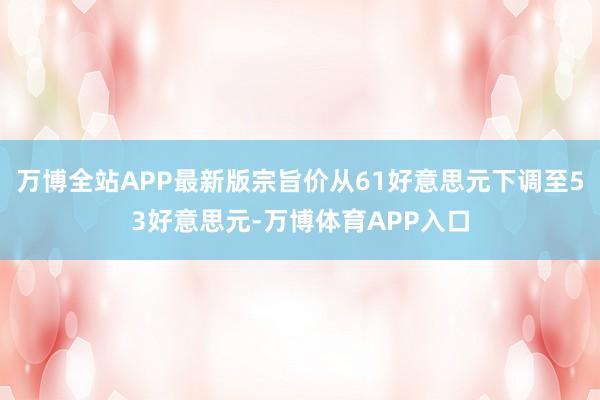 万博全站APP最新版宗旨价从61好意思元下调至53好意思元-万博体育APP入口