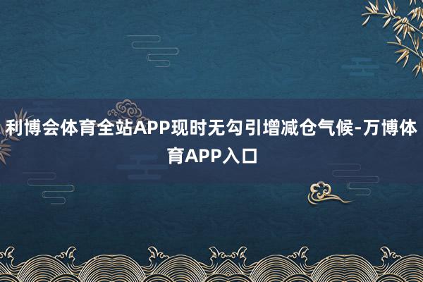 利博会体育全站APP现时无勾引增减仓气候-万博体育APP入口