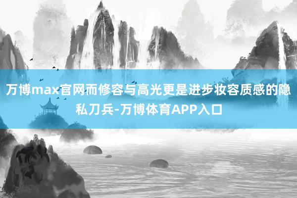 万博max官网而修容与高光更是进步妆容质感的隐私刀兵-万博体育APP入口