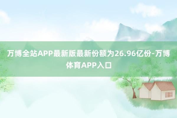 万博全站APP最新版最新份额为26.96亿份-万博体育APP入口