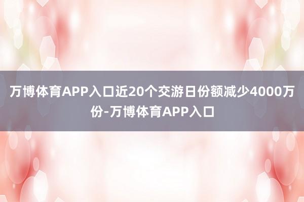 万博体育APP入口近20个交游日份额减少4000万份-万博体育APP入口