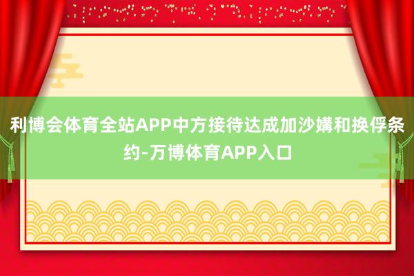 利博会体育全站APP中方接待达成加沙媾和换俘条约-万博体育APP入口