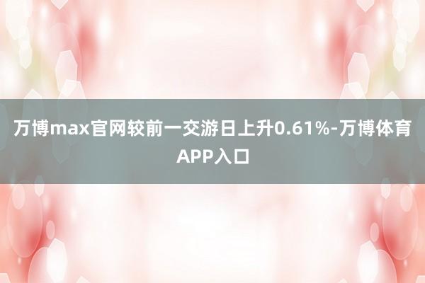 万博max官网较前一交游日上升0.61%-万博体育APP入口