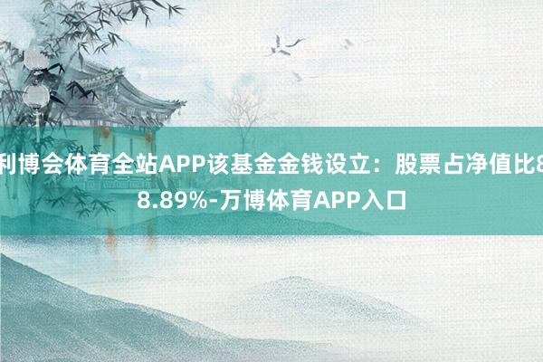 利博会体育全站APP该基金金钱设立：股票占净值比88.89%-万博体育APP入口