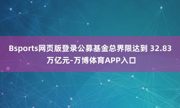 Bsports网页版登录公募基金总界限达到 32.83 万亿元-万博体育APP入口