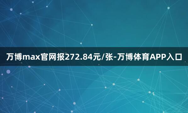 万博max官网报272.84元/张-万博体育APP入口