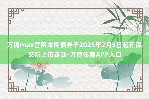 万博max官网本期债券于2025年2月5日起在深交所上市走动-万博体育APP入口