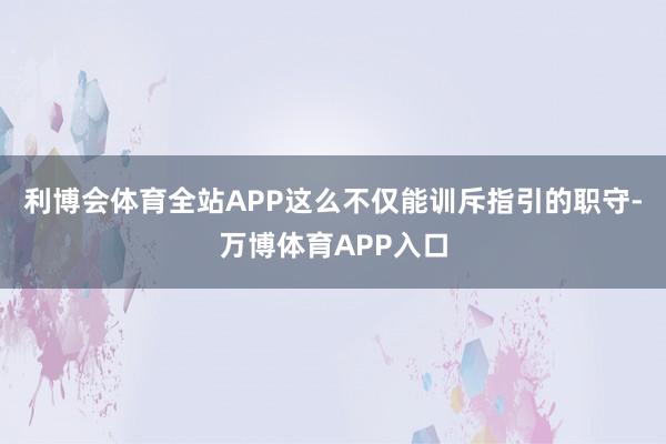 利博会体育全站APP这么不仅能训斥指引的职守-万博体育APP入口