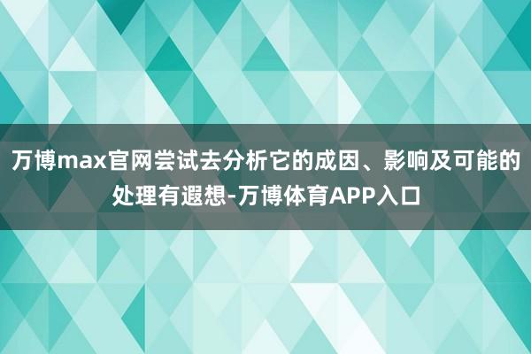 万博max官网尝试去分析它的成因、影响及可能的处理有遐想-万博体育APP入口
