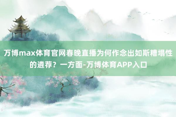 万博max体育官网春晚直播为何作念出如斯糟塌性的遴荐？一方面-万博体育APP入口