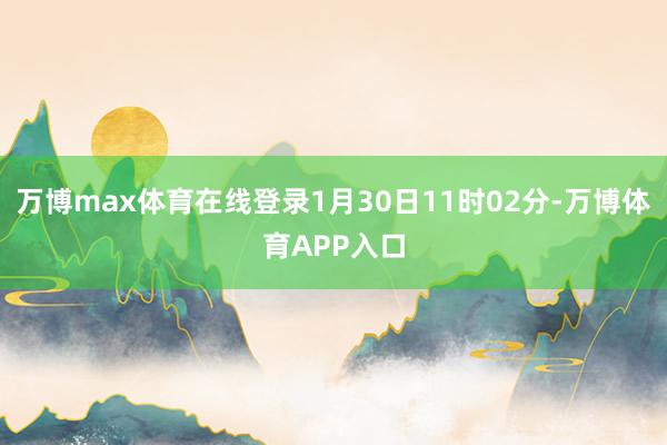 万博max体育在线登录1月30日11时02分-万博体育APP入口