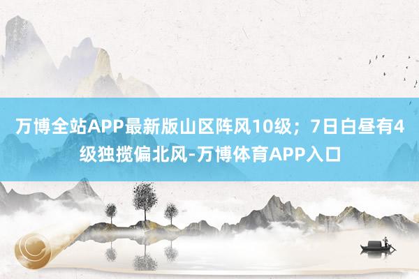 万博全站APP最新版山区阵风10级；7日白昼有4级独揽偏北风-万博体育APP入口