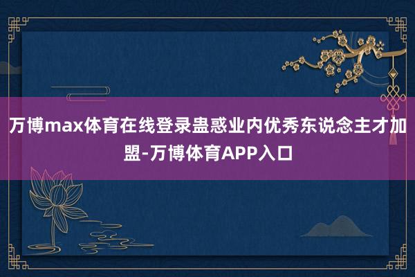 万博max体育在线登录蛊惑业内优秀东说念主才加盟-万博体育APP入口