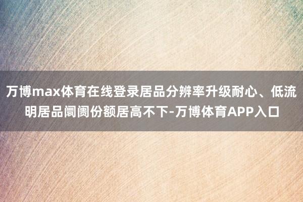 万博max体育在线登录居品分辨率升级耐心、低流明居品阛阓份额居高不下-万博体育APP入口