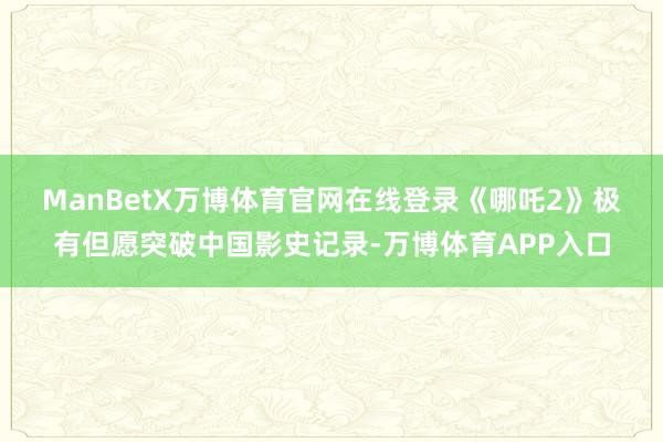 ManBetX万博体育官网在线登录 《哪吒2》极有但愿突破中国影史记录-万博体育APP入口