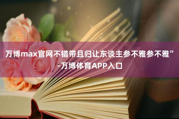 万博max官网不错带且归让东谈主参不雅参不雅”-万博体育APP入口