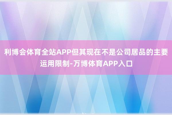 利博会体育全站APP但其现在不是公司居品的主要运用限制-万博体育APP入口