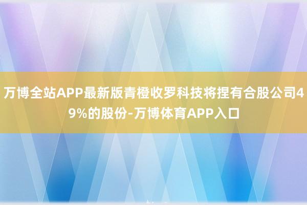 万博全站APP最新版青橙收罗科技将捏有合股公司49%的股份-万博体育APP入口