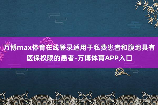万博max体育在线登录适用于私费患者和腹地具有医保权限的患者-万博体育APP入口