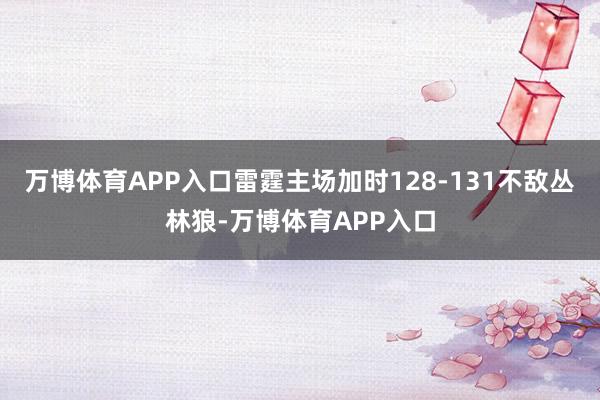 万博体育APP入口雷霆主场加时128-131不敌丛林狼-万博体育APP入口