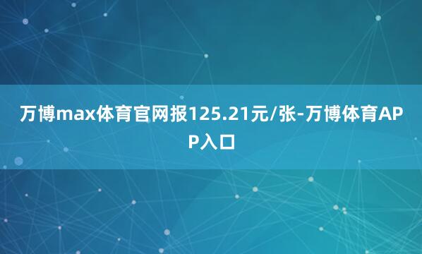 万博max体育官网报125.21元/张-万博体育APP入口