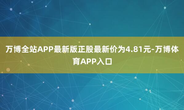 万博全站APP最新版正股最新价为4.81元-万博体育APP入口