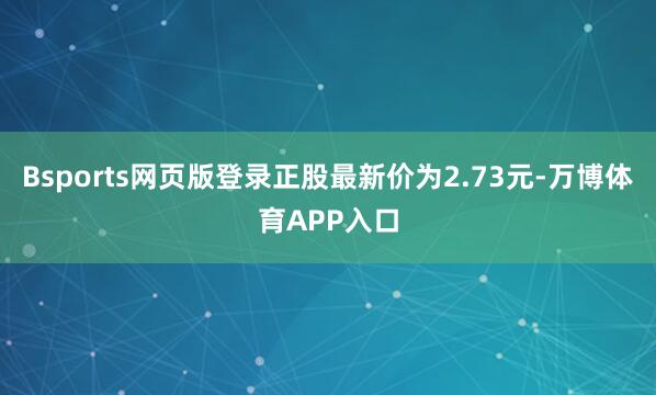 Bsports网页版登录正股最新价为2.73元-万博体育APP入口